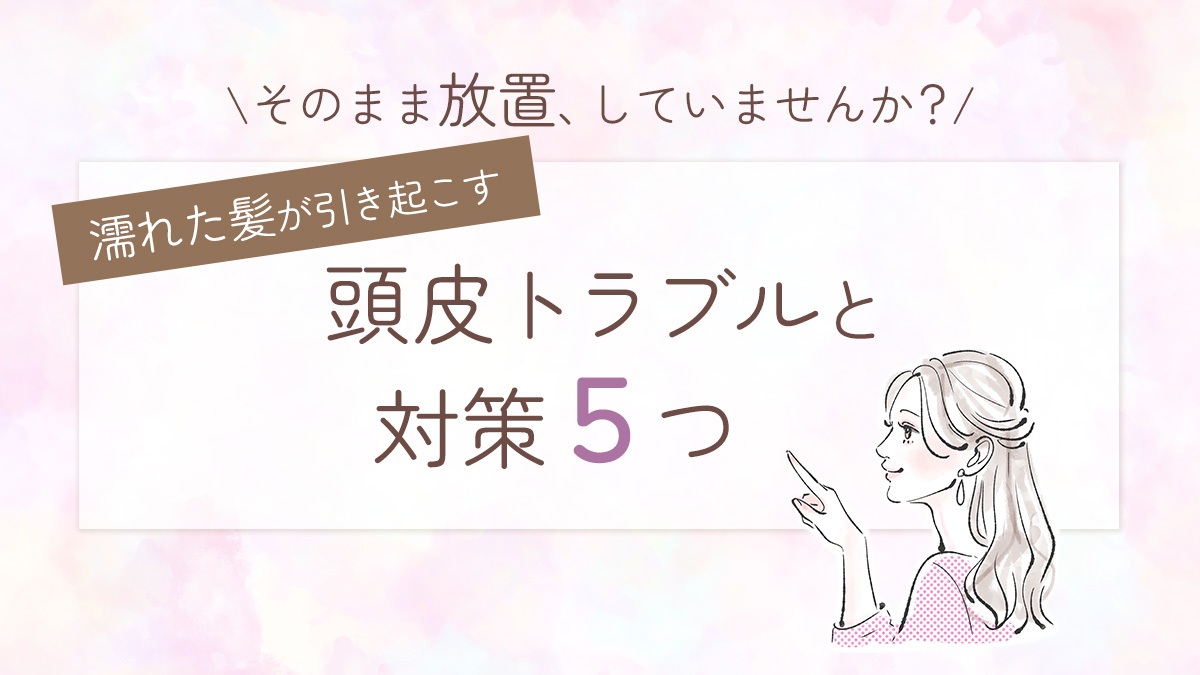 そのまま放置、していませんか？濡れた髪が引き起こす頭皮トラブルと対策5つ