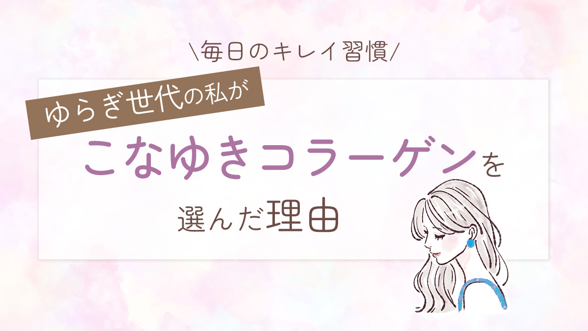 ゆらぎ世代の私が選んだ、毎日のキレイ習慣。こなゆきコラーゲンを選んだ理由